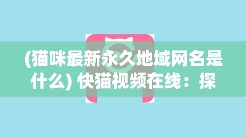 (猫咪最新永久地域网名是什么) 快猫视频在线：探索短视频的强大娱乐与信息传播力量