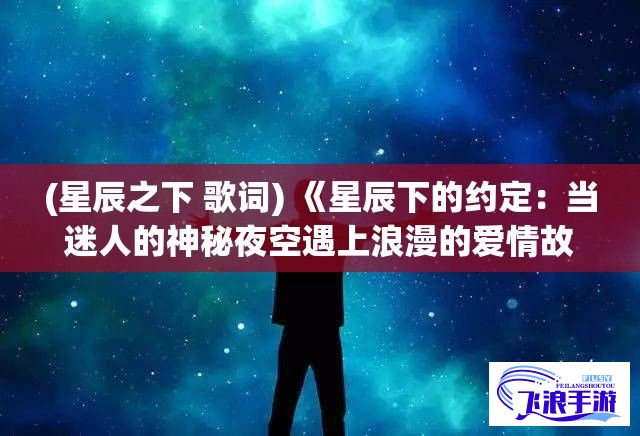 (星辰之下 歌词) 《星辰下的约定：当迷人的神秘夜空遇上浪漫的爱情故事》——国产小电影推荐，适合二人共同分享的温馨时光。