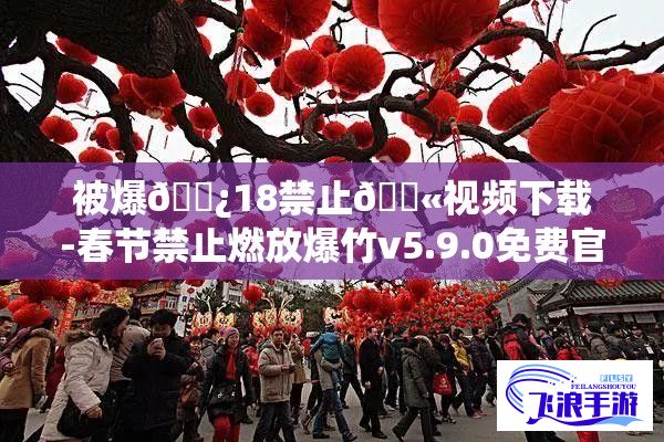 被爆🌿18禁止🚫视频下载-春节禁止燃放爆竹v5.9.0免费官方版