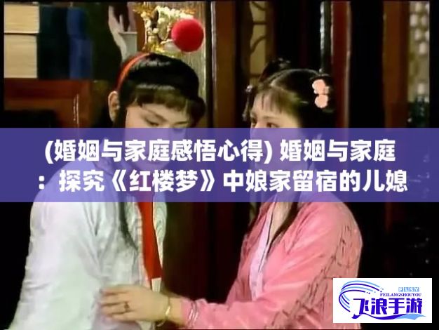 (婚姻与家庭感悟心得) 婚姻与家庭：探究《红楼梦》中娘家留宿的儿媳妇袭人影射的社会现象