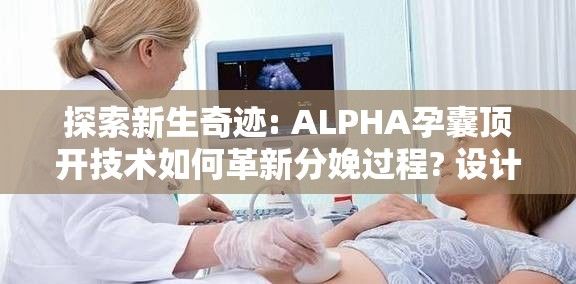 探索新生奇迹: ALPHA孕囊顶开技术如何革新分娩过程? 设计新方法助力平安顺产