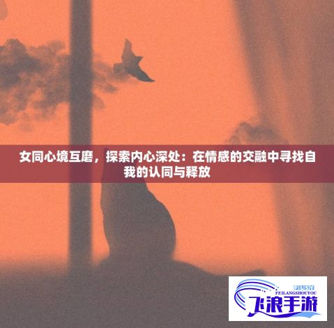 女同心境互磨，探索内心深处：在情感的交融中寻找自我的认同与释放