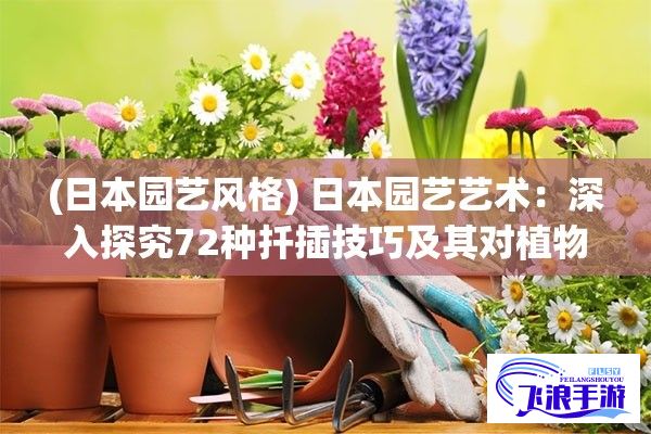 (日本园艺风格) 日本园艺艺术：深入探究72种扦插技巧及其对植物生长的影响