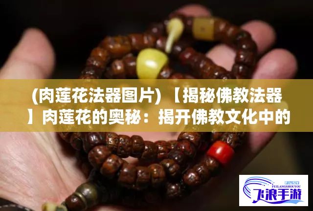 (肉莲花法器图片) 【揭秘佛教法器】肉莲花的奥秘：揭开佛教文化中的肉莲花法器的神秘面纱！