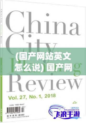 (国产网站英文怎么说) 国产网站ChinaGary浅析：如何利用国产平台提升品牌知名度与市场竞争力