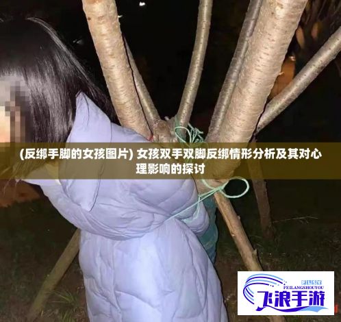 (反绑手脚的女孩图片) 女孩双手双脚反绑情形分析及其对心理影响的探讨