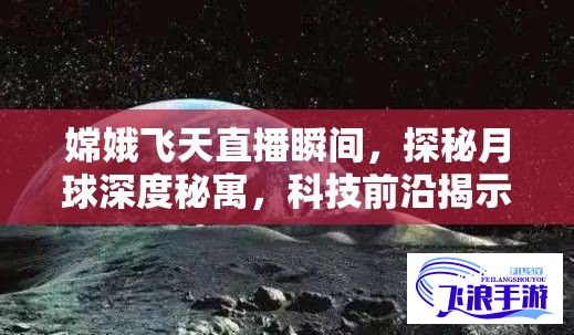 嫦娥飞天直播瞬间，探秘月球深度秘寓，科技前沿揭示宇宙奥秘——聚焦月球探测，嫦娥五号全程直播揭秘全新视角