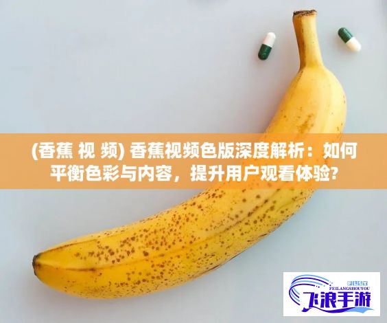 (香蕉 视 频) 香蕉视频色版深度解析：如何平衡色彩与内容，提升用户观看体验?