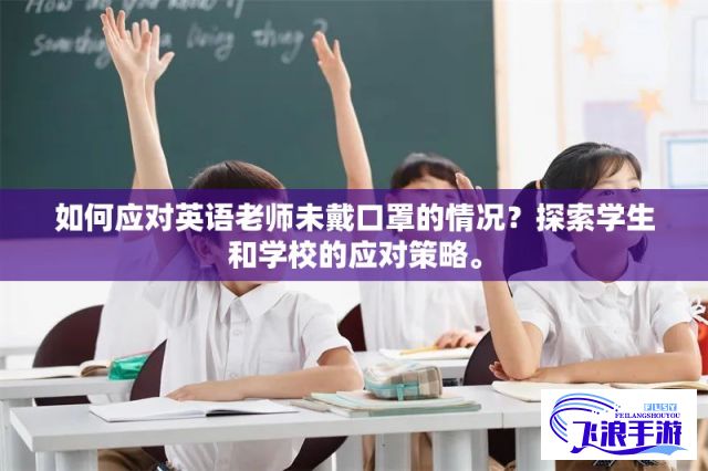 如何应对英语老师未戴口罩的情况？探索学生和学校的应对策略。