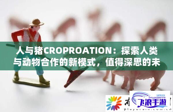 (人与家畜是互利共生吗) 以人与畜禽合作之利害探究：探索CROPROATION主题下的共生关系及其影响