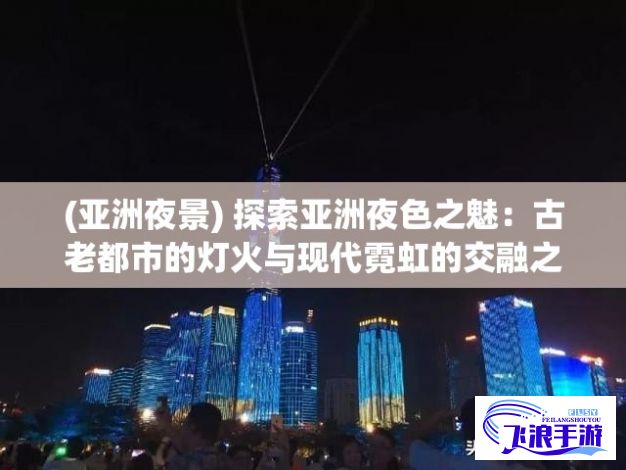 (亚洲夜景) 探索亚洲夜色之魅：古老都市的灯火与现代霓虹的交融之美