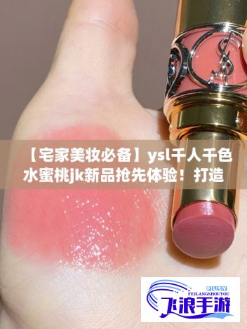 【宅家美妆必备】ysl千人千色水蜜桃jk新品抢先体验！打造居家温柔日常妆感