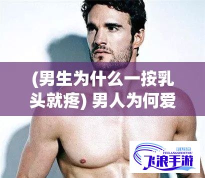 (男生为什么一按乳头就疼) 男人为何爱按奶头？揭秘背后的心理与生理诱因