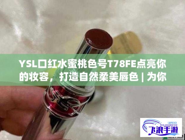 YSL口红水蜜桃色号T78FE点亮你的妆容，打造自然柔美唇色 | 为你的每一天增添一抹鲜艳