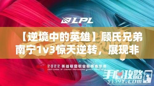 【逆境中的英雄】顾氏兄弟南宁1v3惊天逆转，展现非凡团队协作与智慧！