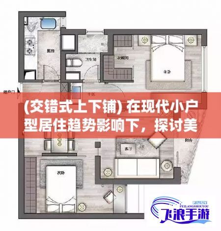 (交错式上下铺) 在现代小户型居住趋势影响下，探讨美式交错式上下床设计优势：空间整合，满足多功能需求的私有与共享空间创新解冑方式