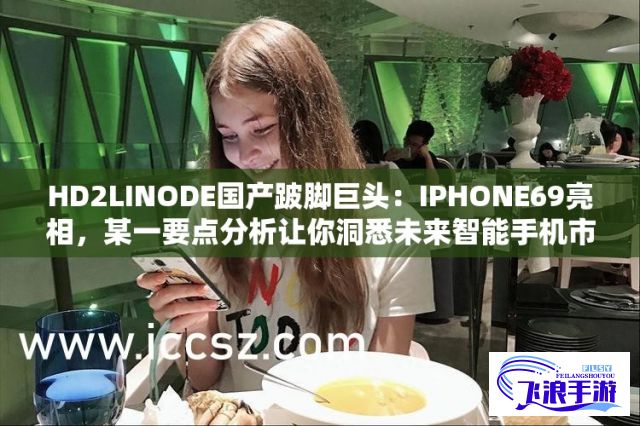 HD2LINODE国产跛脚巨头：IPHONE69亮相，某一要点分析让你洞悉未来智能手机市场趋势与发展。