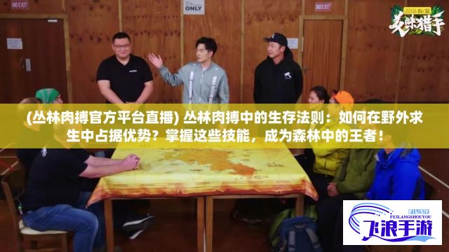 (丛林肉搏官方平台直播) 丛林肉搏中的生存法则：如何在野外求生中占据优势？掌握这些技能，成为森林中的王者！